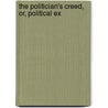 The Politician's Creed, Or, Political Ex by Unknown