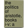 The Politics Of Aristotle, Books I-V; A by Aristotle Aristotle