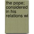 The Pope; Considered In His Relations Wi