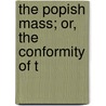 The Popish Mass; Or, The Conformity Of T by Andrew Meagher