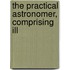 The Practical Astronomer, Comprising Ill