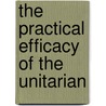The Practical Efficacy Of The Unitarian by Joshua Toulmin