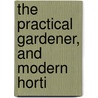 The Practical Gardener, And Modern Horti door Unknown Author