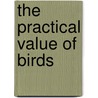 The Practical Value Of Birds by Junius Henderson