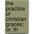 The Practice Of Christian Graces; Or, Th