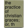 The Practice Of Christian Graces; Or, Th door Richard Allestree