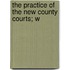 The Practice Of The New County Courts; W