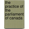 The Practice Of The Parliament Of Canada by John Alexander [Gemmill
