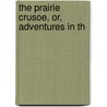The Prairie Crusoe, Or, Adventures In Th door Onbekend