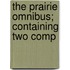 The Prairie Omnibus; Containing Two Comp