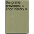 The Prairie Provinces; A Short History O