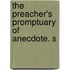 The Preacher's Promptuary Of Anecdote. S