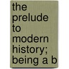 The Prelude To Modern History; Being A B by John Elliotson Symes