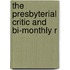 The Presbyterial Critic And Bi-Monthly R