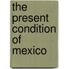 The Present Condition Of Mexico by United States. State