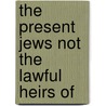 The Present Jews Not The Lawful Heirs Of by Alan Williamson