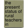 The Present Status Of Rural Teachers In by Lawrence Alexander Sharp