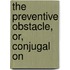 The Preventive Obstacle, Or, Conjugal On