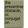 The Preventive Obstacle, Or, Conjugal On by Louis Franois Tienne Bergeret