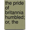The Pride Of Britannia Humbled; Or, The by William Cobbett