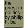 The Priest In Politics - By Philip H. Ba by Philip H. Bagenal