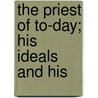 The Priest Of To-Day; His Ideals And His by Unknown Author