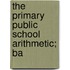 The Primary Public School Arithmetic; Ba