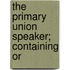 The Primary Union Speaker; Containing Or