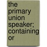 The Primary Union Speaker; Containing Or by John Dudley Philbrick