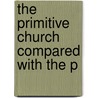 The Primitive Church Compared With The P by Unknown Author