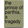 The Prince Of Parthia, A Tragedy door Thomas Godfrey