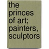 The Princes Of Art; Painters, Sculptors by Fallet