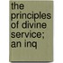 The Principles Of Divine Service; An Inq