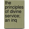 The Principles Of Divine Service; An Inq by Philip Freeman