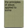 The Principles Of Jesus; Applied To Some by Robert Elliott Speer
