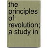 The Principles Of Revolution; A Study In by Cecil Delisle Burns