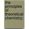 The Principles Of Theoretical Chemistry; by Ira Remsen