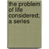 The Problem Of Life Considered; A Series