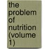 The Problem Of Nutrition (Volume 1)