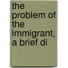 The Problem Of The Immigrant, A Brief Di door James Davenport Whelpley