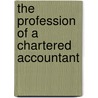 The Profession Of A Chartered Accountant by Francis William Pixley