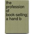 The Profession Of Book-Selling; A Hand B