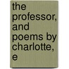 The Professor, And Poems By Charlotte, E by Charlotte Brontë