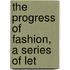The Progress Of Fashion, A Series Of Let
