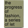 The Progress Of Fashion, A Series Of Let by Progress