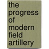 The Progress Of Modern Field Artillery by General Rohne