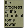 The Progress Of The Church Of Rome Towar by Katharine Colquhoun