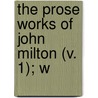 The Prose Works Of John Milton (V. 1); W door Unknown Author