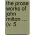 The Prose Works Of John Milton ... (V. 5