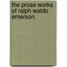The Prose Works Of Ralph Waldo Emerson. door Ralph Waldo Emerson
